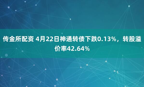 传金所配资 4月22日神通转债下跌0.13%，转股溢价率42.64%