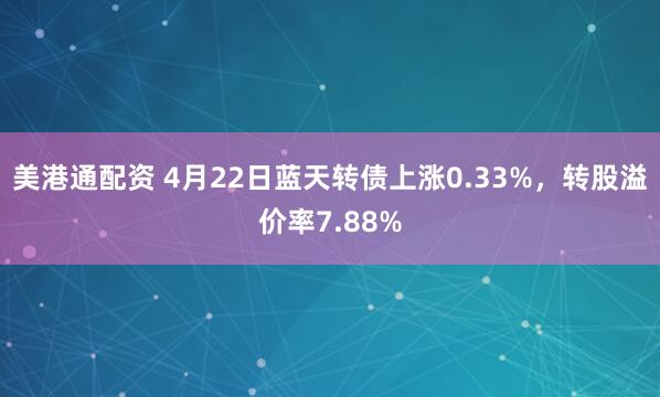 美港通配资 4月22日蓝天转债上涨0.33%，转股溢价率7.88%
