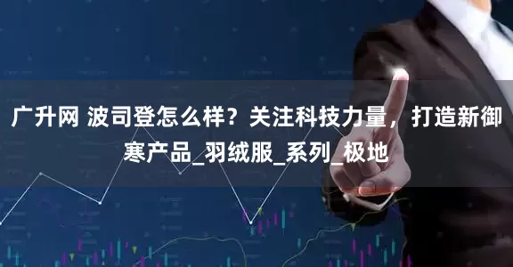 广升网 波司登怎么样？关注科技力量，打造新御寒产品_羽绒服_系列_极地