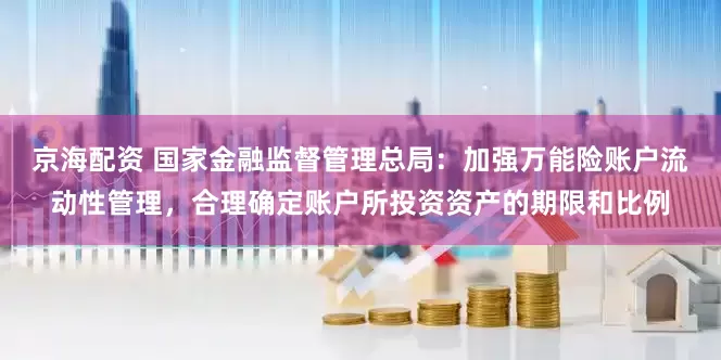 京海配资 国家金融监督管理总局：加强万能险账户流动性管理，合理确定账户所投资资产的期限和比例