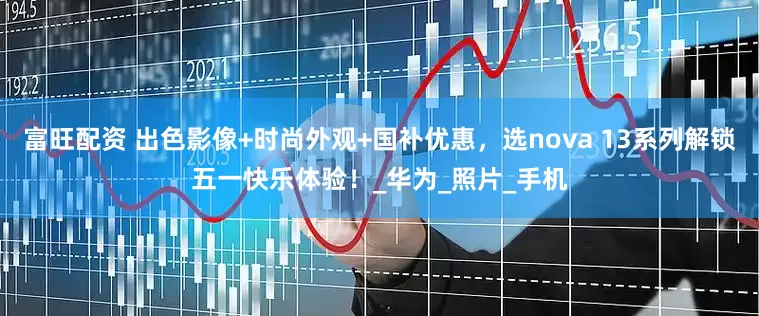 富旺配资 出色影像+时尚外观+国补优惠，选nova 13系列解锁五一快乐体验！_华为_照片_手机