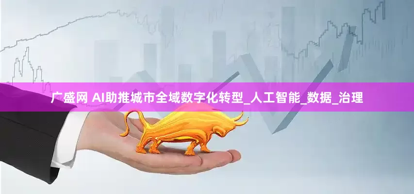广盛网 AI助推城市全域数字化转型_人工智能_数据_治理