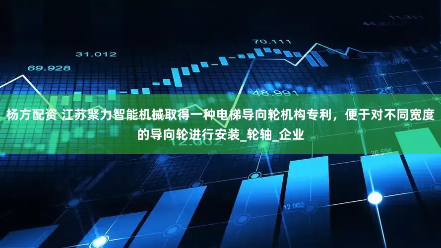 杨方配资 江苏聚力智能机械取得一种电梯导向轮机构专利，便于对不同宽度的导向轮进行安装_轮轴_企业