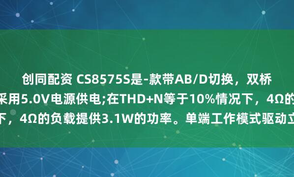 创同配资 CS8575S是-款带AB/D切换，双桥音频功率放大器芯片,采用5.0V电源供电;在THD+N等于10%情况下，4Ω的负载提供3.1W的功率。单端工作模式驱动立体耳机。_双通道