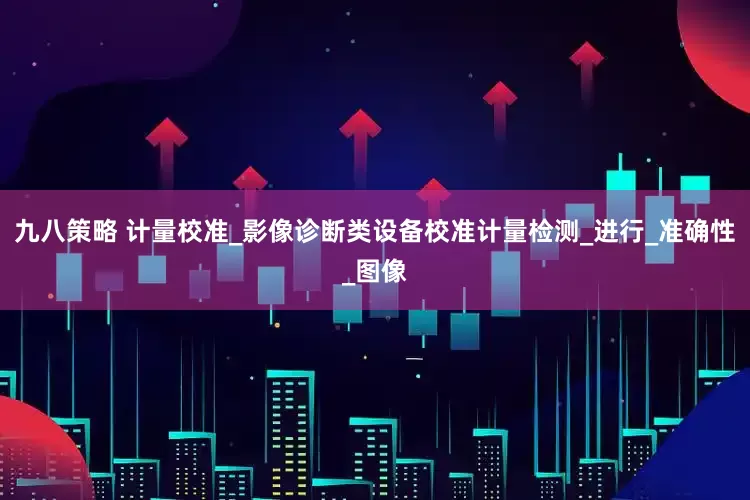 九八策略 计量校准_影像诊断类设备校准计量检测_进行_准确性_图像