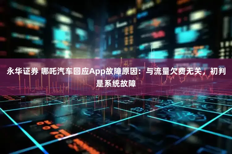 永华证券 哪吒汽车回应App故障原因：与流量欠费无关，初判是系统故障