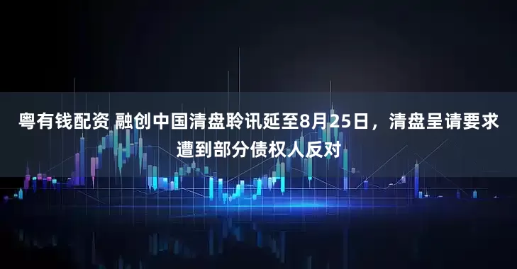 粤有钱配资 融创中国清盘聆讯延至8月25日，清盘呈请要求遭到部分债权人反对