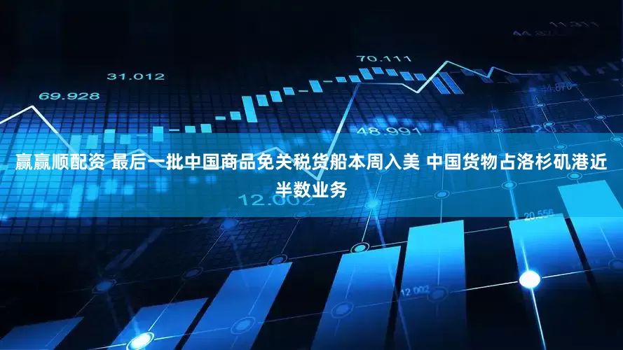 赢赢顺配资 最后一批中国商品免关税货船本周入美 中国货物占洛杉矶港近半数业务