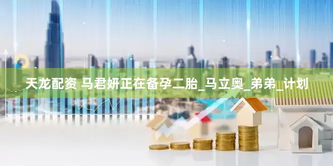 天龙配资 马君妍正在备孕二胎_马立奥_弟弟_计划