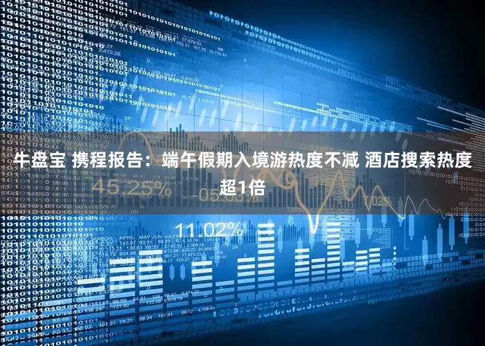 牛盘宝 携程报告：端午假期入境游热度不减 酒店搜索热度超1倍