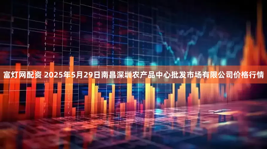 富灯网配资 2025年5月29日南昌深圳农产品中心批发市场有限公司价格行情