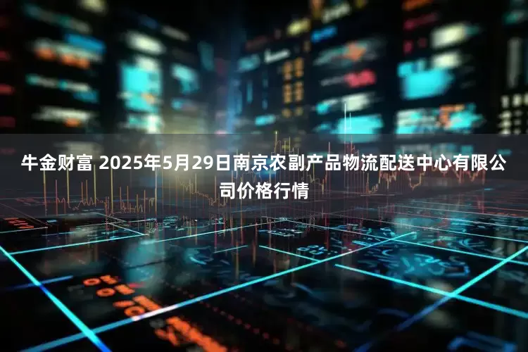 牛金财富 2025年5月29日南京农副产品物流配送中心有限公司价格行情