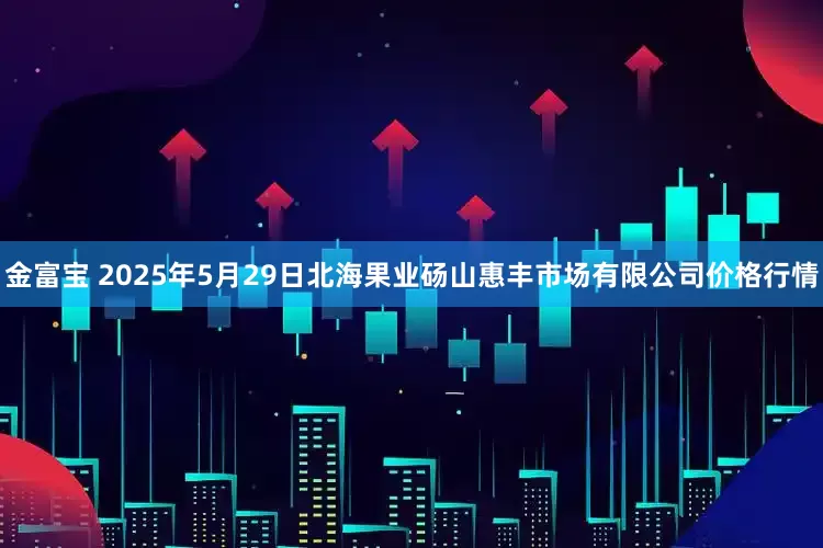 金富宝 2025年5月29日北海果业砀山惠丰市场有限公司价格行情