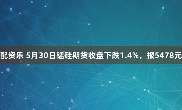 配资乐 5月30日锰硅期货收盘下跌1.4%，报5478元
