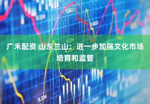 广禾配资 山东兰山：进一步加强文化市场培育和监管