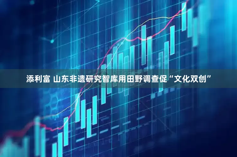 添利富 山东非遗研究智库用田野调查促“文化双创”