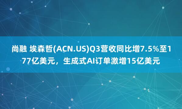 尚融 埃森哲(ACN.US)Q3营收同比增7.5%至177亿美元，生成式AI订单激增15亿美元