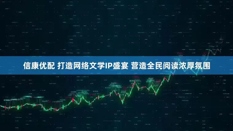 信康优配 打造网络文学IP盛宴 营造全民阅读浓厚氛围
