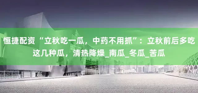 恒捷配资 “立秋吃一瓜，中药不用抓”：立秋前后多吃这几种瓜，清热降燥_南瓜_冬瓜_苦瓜