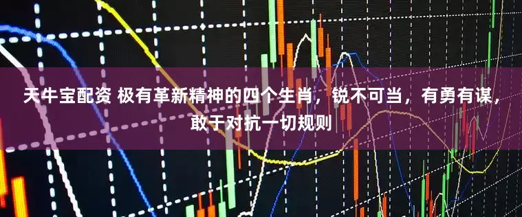 天牛宝配资 极有革新精神的四个生肖，锐不可当，有勇有谋，敢于对抗一切规则