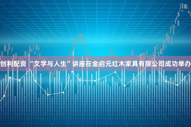 创利配资 “文学与人生”讲座在金启元红木家具有限公司成功举办