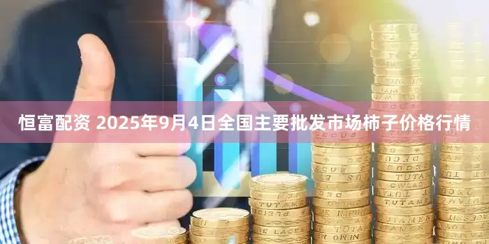 恒富配资 2025年9月4日全国主要批发市场柿子价格行情