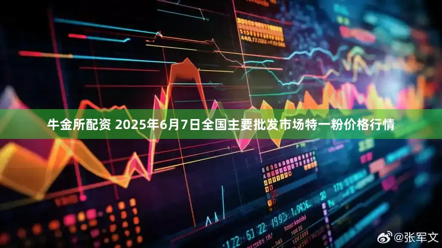 牛金所配资 2025年6月7日全国主要批发市场特一粉价格行情
