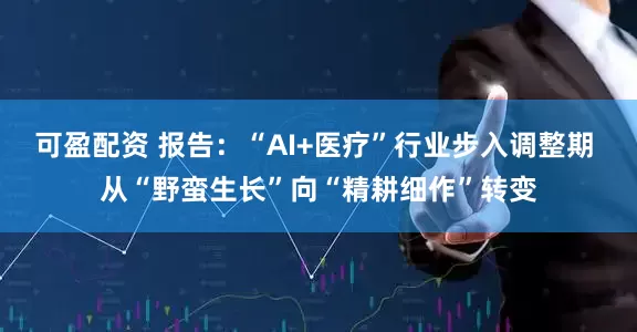 可盈配资 报告：“AI+医疗”行业步入调整期 从“野蛮生长”向“精耕细作”转变