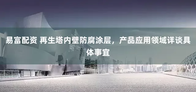 易富配资 再生塔内壁防腐涂层，产品应用领域详谈具体事宜