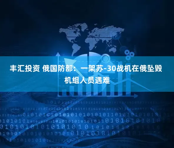 丰汇投资 俄国防部：一架苏-30战机在俄坠毁 机组人员遇难