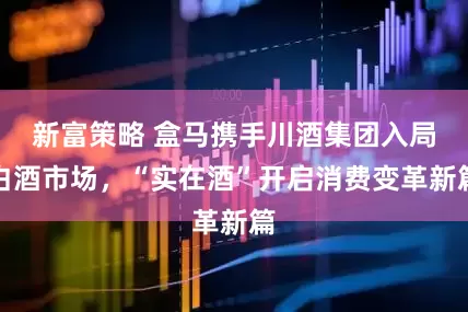 新富策略 盒马携手川酒集团入局白酒市场，“实在酒”开启消费变革新篇