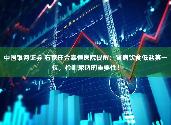 中国银河证券 石家庄合泰恒医院提醒：肾病饮食低盐第一位，检测尿钠的重要性！