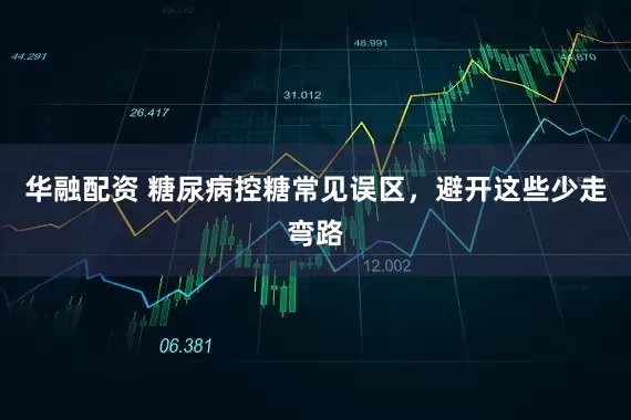 华融配资 糖尿病控糖常见误区，避开这些少走弯路