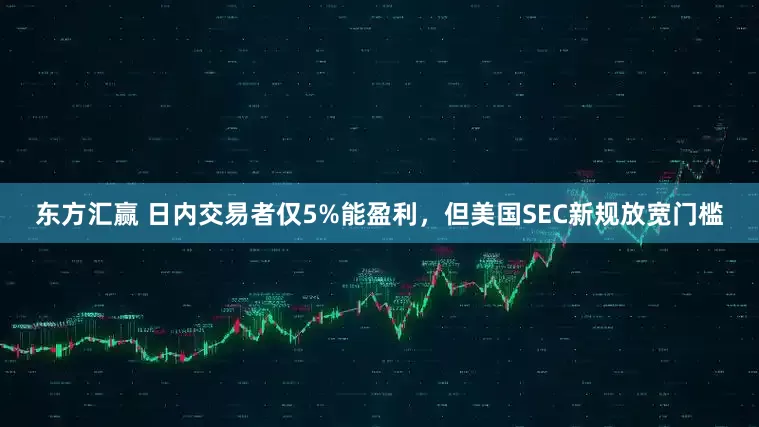 东方汇赢 日内交易者仅5%能盈利，但美国SEC新规放宽门槛