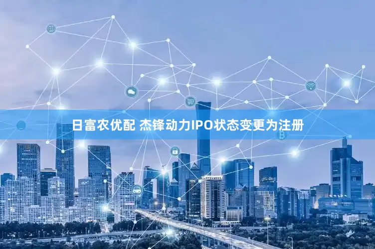 日富农优配 杰锋动力IPO状态变更为注册
