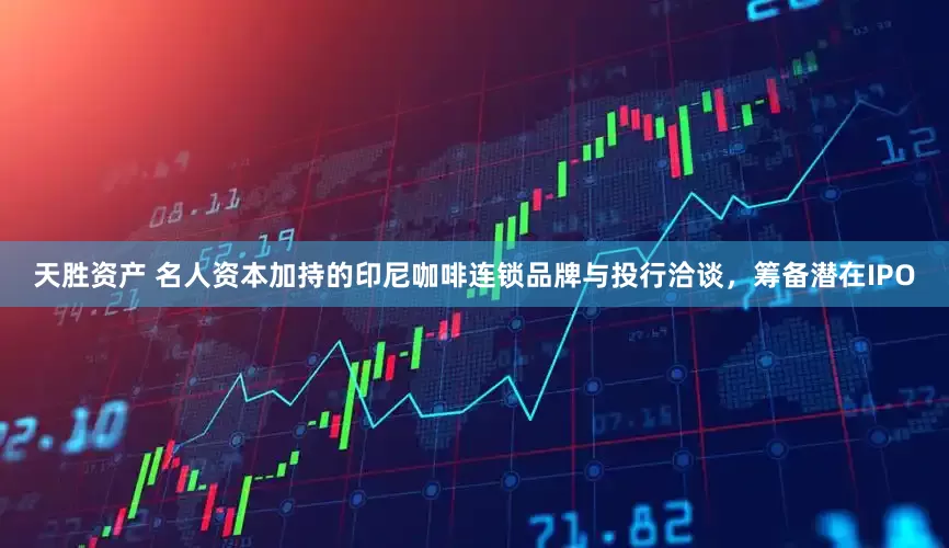 天胜资产 名人资本加持的印尼咖啡连锁品牌与投行洽谈，筹备潜在IPO
