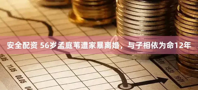 安全配资 56岁孟庭苇遭家暴离婚，与子相依为命12年