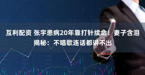 互利配资 张宇患病20年靠打针续命！妻子含泪揭秘：不唱歌连话都讲不出
