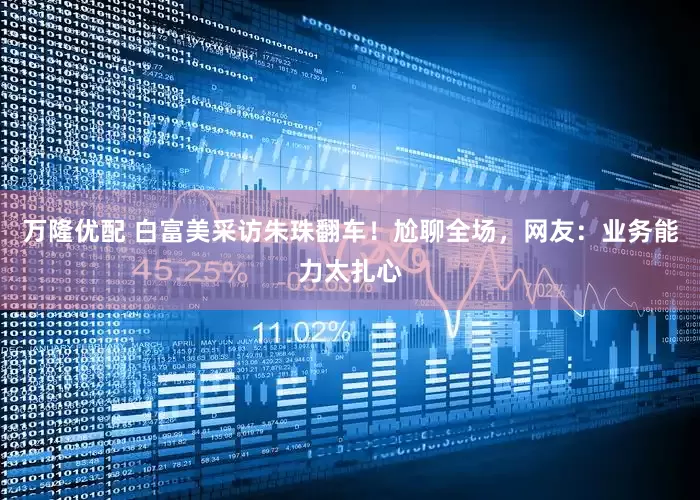 万隆优配 白富美采访朱珠翻车！尬聊全场，网友：业务能力太扎心