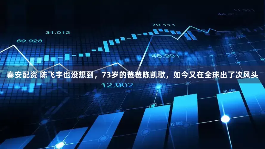 春安配资 陈飞宇也没想到，73岁的爸爸陈凯歌，如今又在全球出了次风头